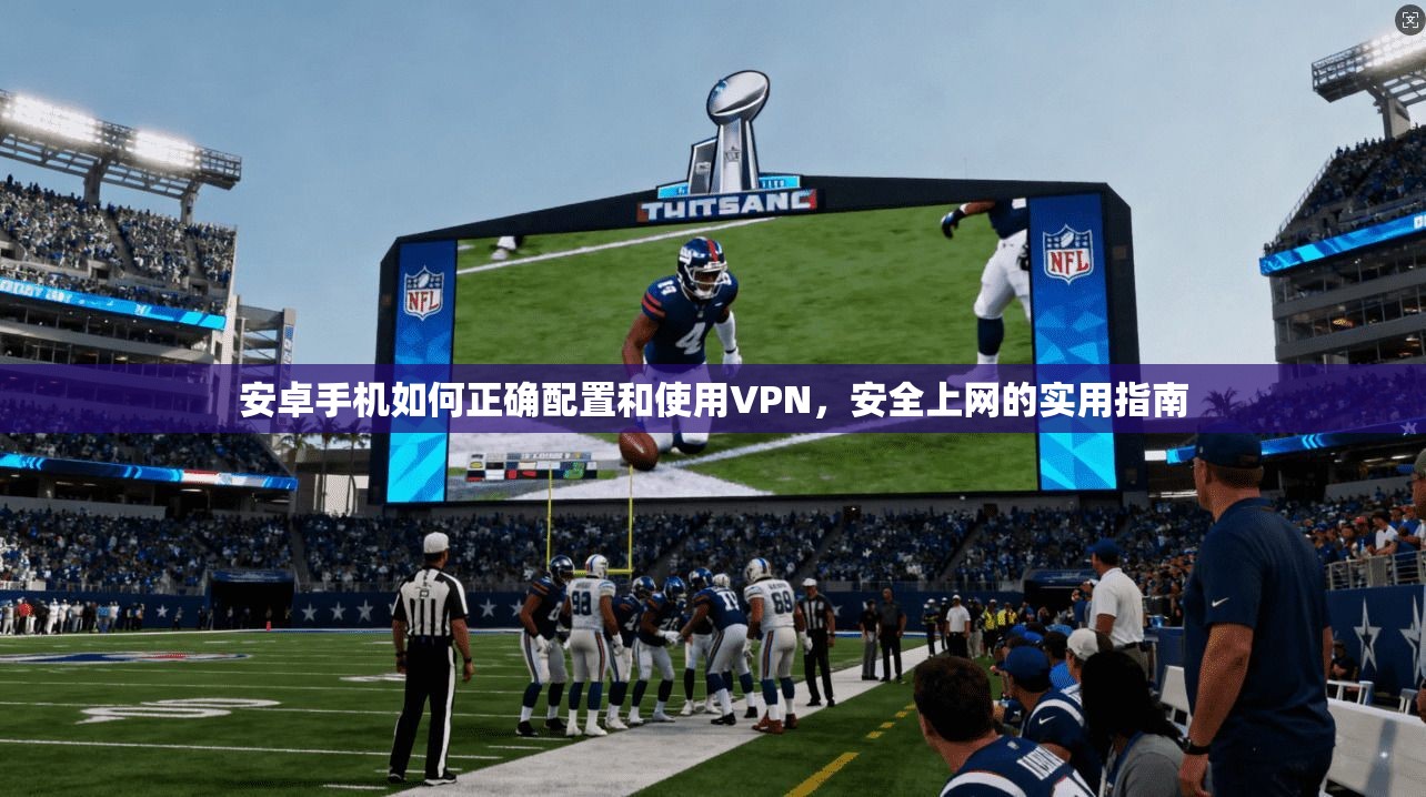 安卓手机如何正确配置和使用VPN，安全上网的实用指南