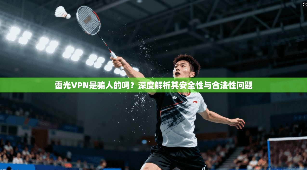 雷光VPN是骗人的吗？深度解析其安全性与合法性问题