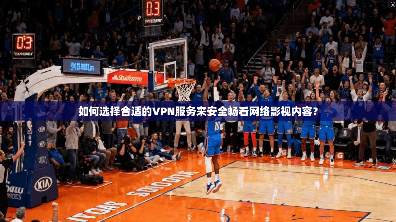 如何选择合适的VPN服务来安全畅看网络影视内容？