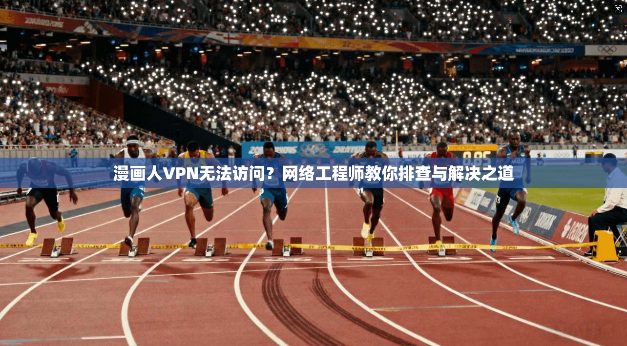 漫画人VPN无法访问？网络工程师教你排查与解决之道