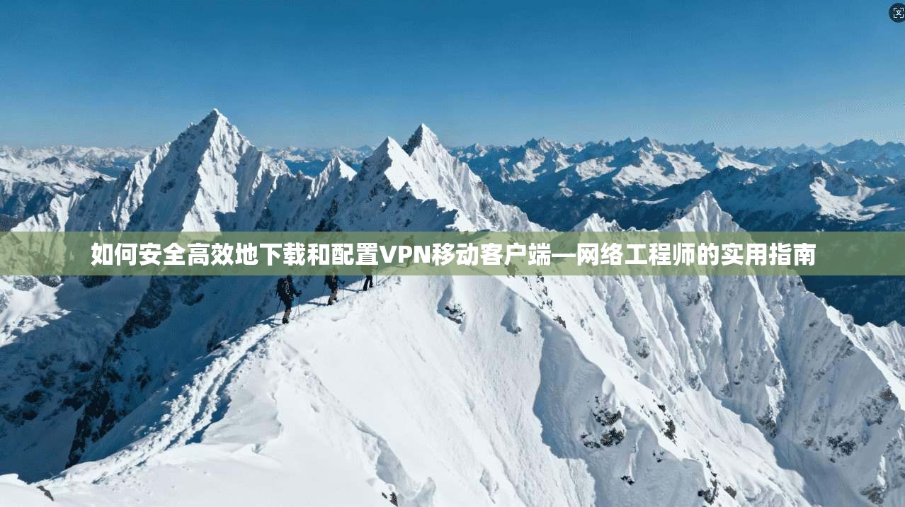 如何安全高效地下载和配置VPN移动客户端—网络工程师的实用指南