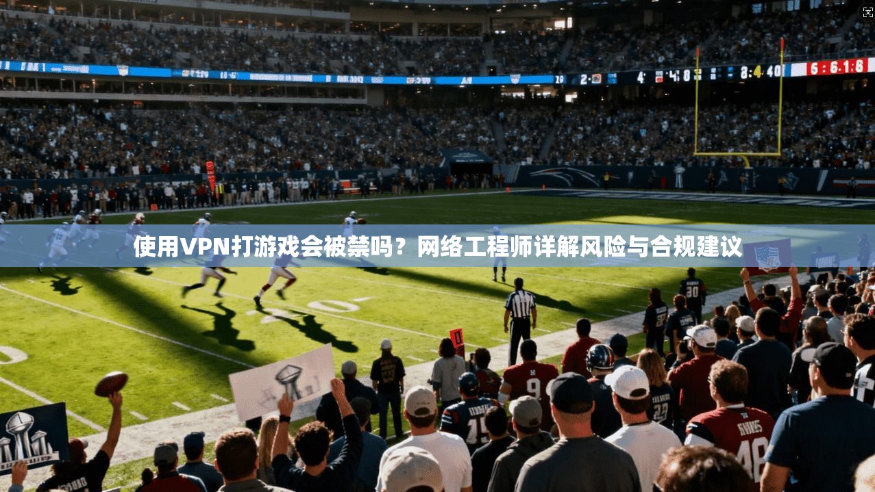 使用VPN打游戏会被禁吗?网络工程师详解风险与合规建议 使用VPN打游戏会被禁吗?网络工程师详解风险与合规建议