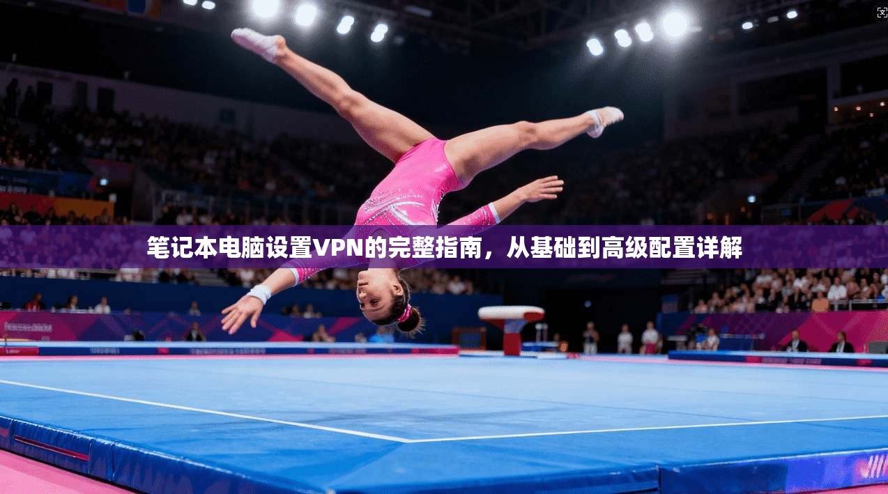 笔记本电脑设置VPN的完整指南，从基础到高级配置详解