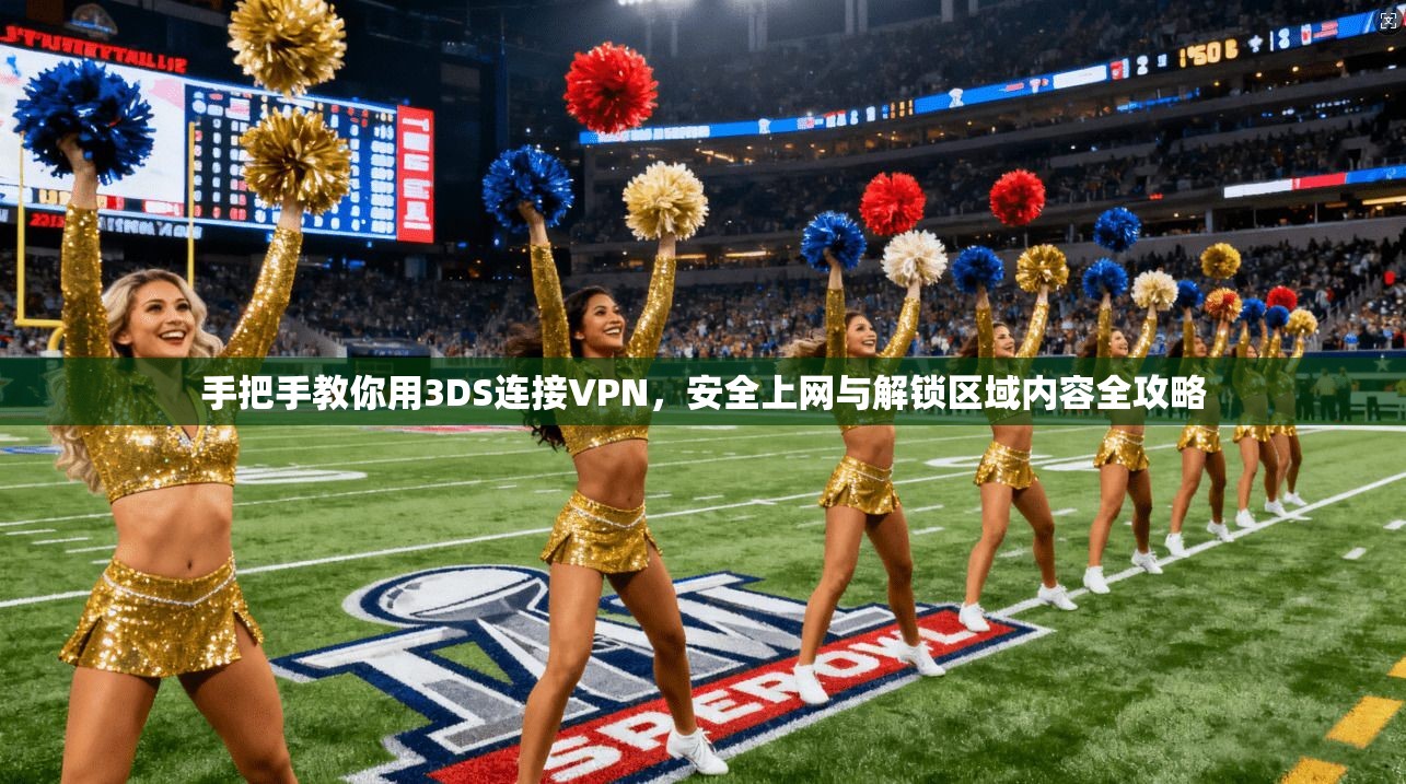 手把手教你用3DS连接VPN，安全上网与解锁区域内容全攻略