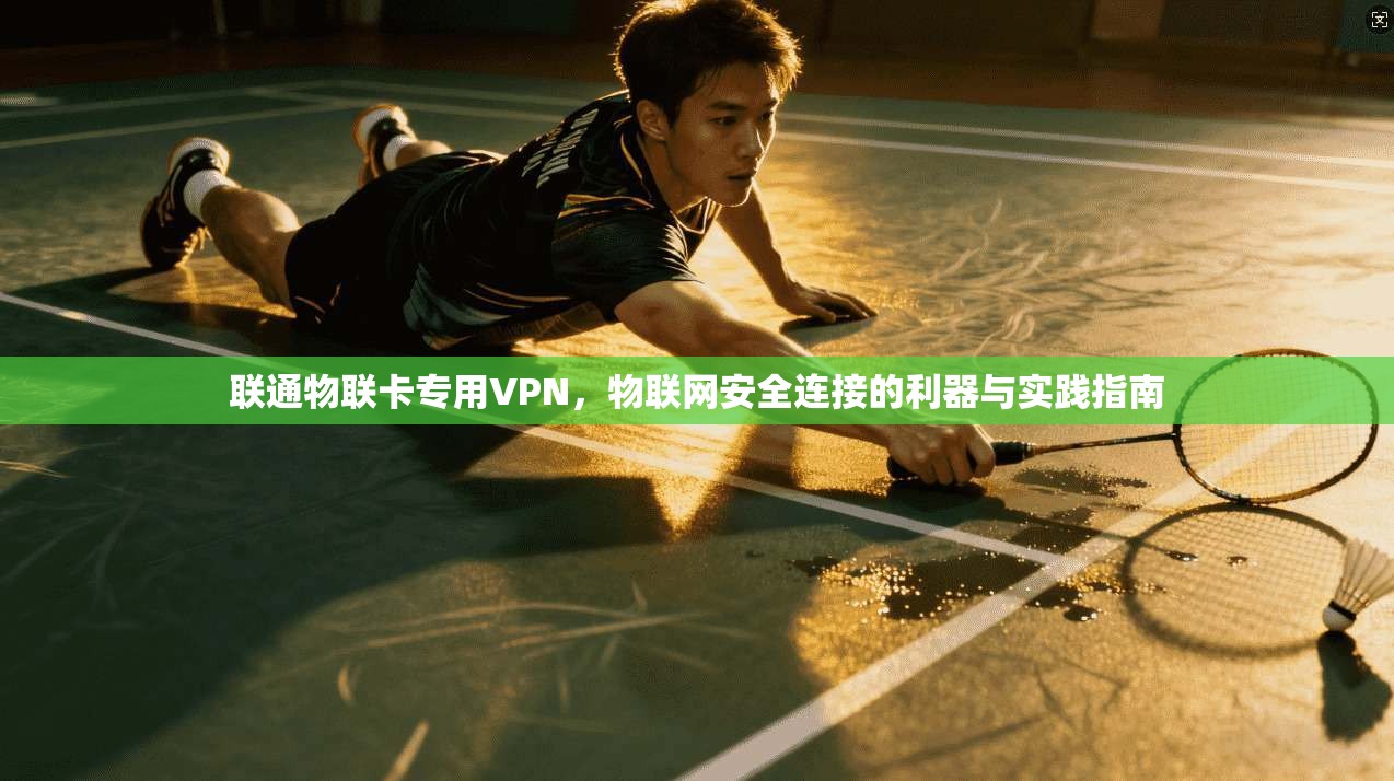 联通物联卡专用VPN，物联网安全连接的利器与实践指南