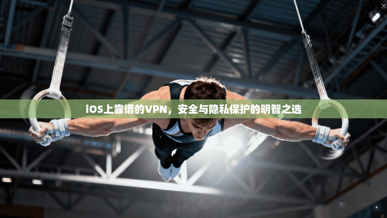 iOS上靠谱的VPN,安全与隐私保护的明智之选 iOS上靠谱的VPN,安全与隐私保护的明智之选
