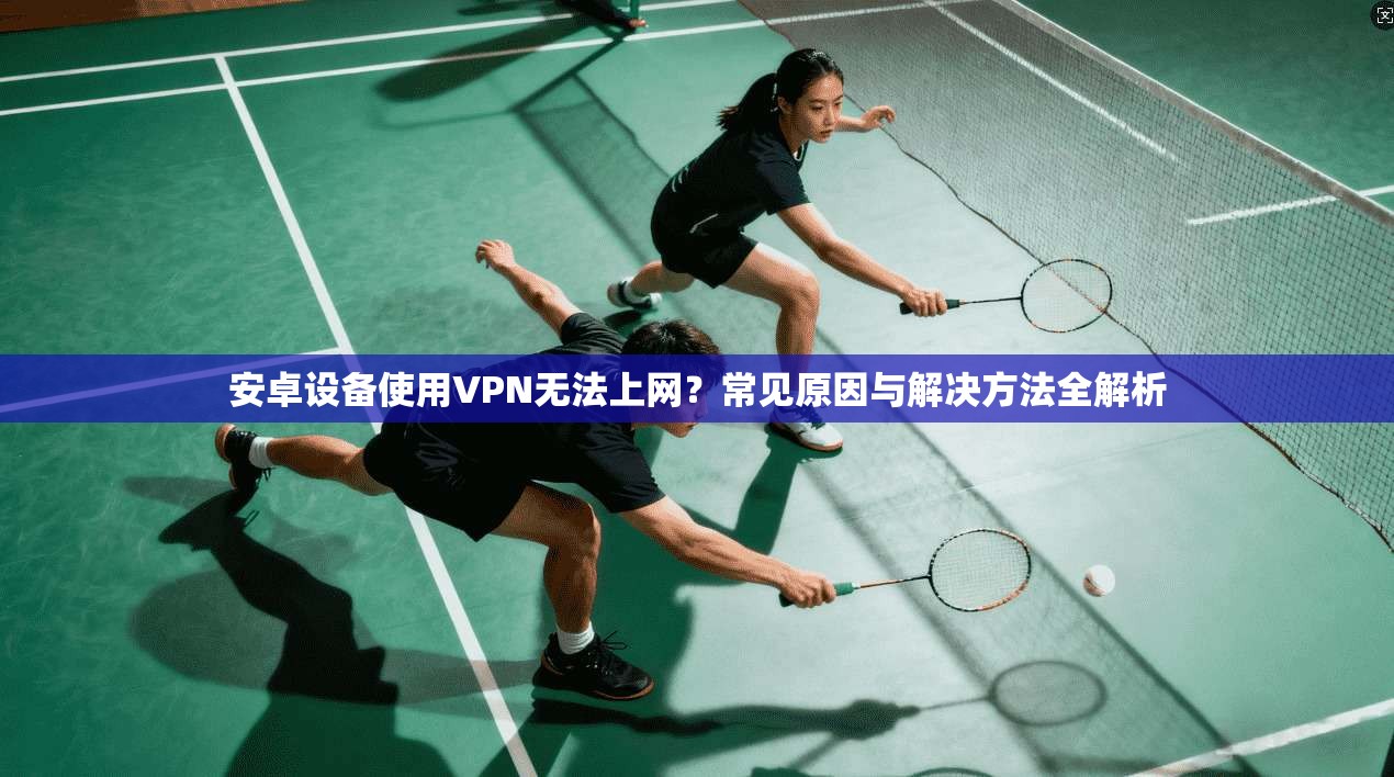安卓设备使用VPN无法上网？常见原因与解决方法全解析
