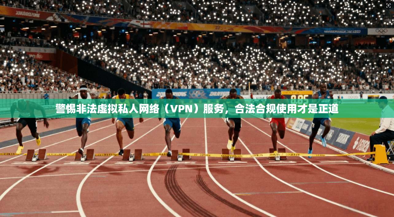 警惕非法虚拟私人网络（VPN）服务，合法合规使用才是正道