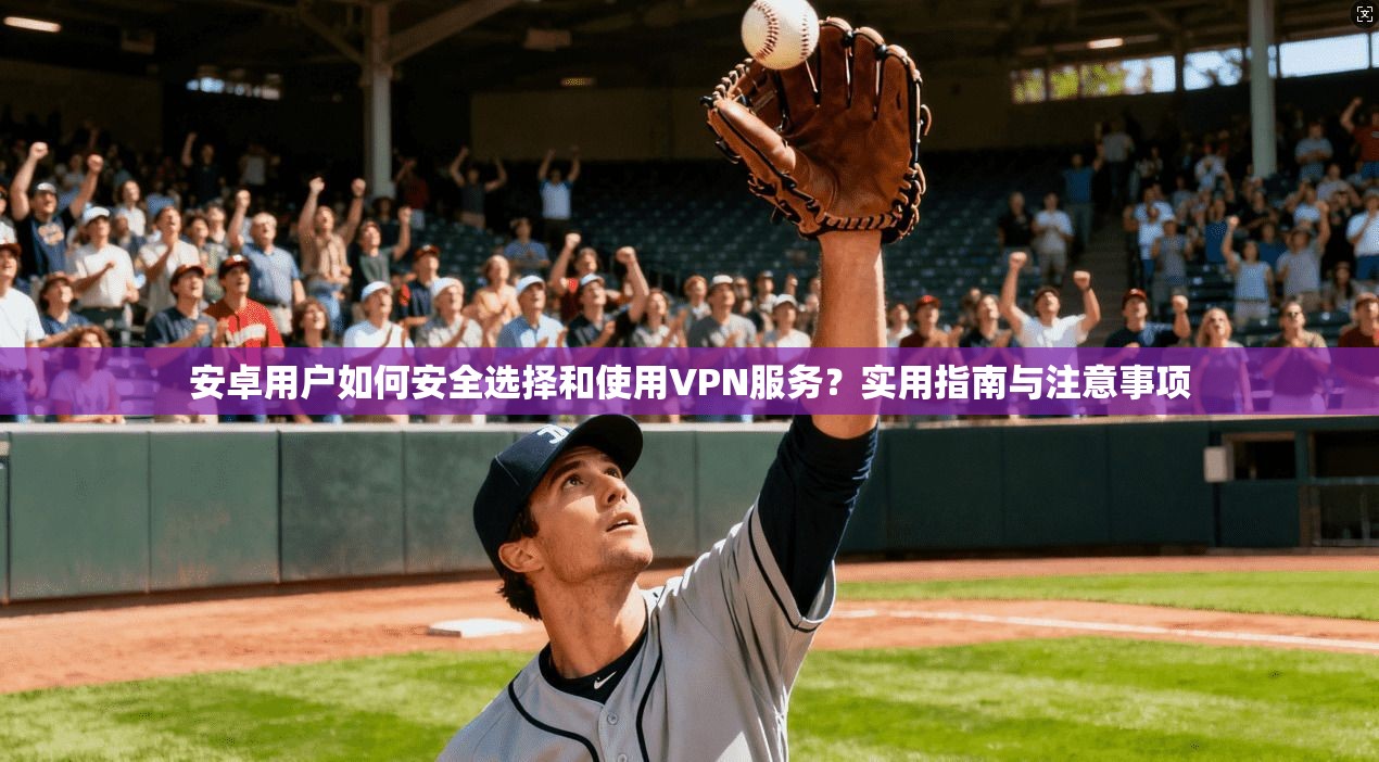安卓用户如何安全选择和使用VPN服务？实用指南与注意事项