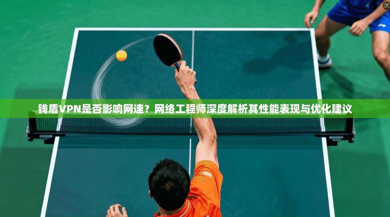 钱盾VPN是否影响网速？网络工程师深度解析其性能表现与优化建议