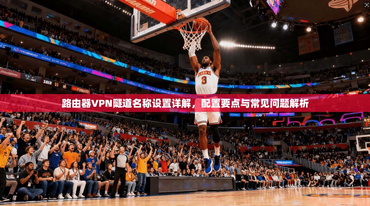 路由器VPN隧道名称设置详解，配置要点与常见问题解析