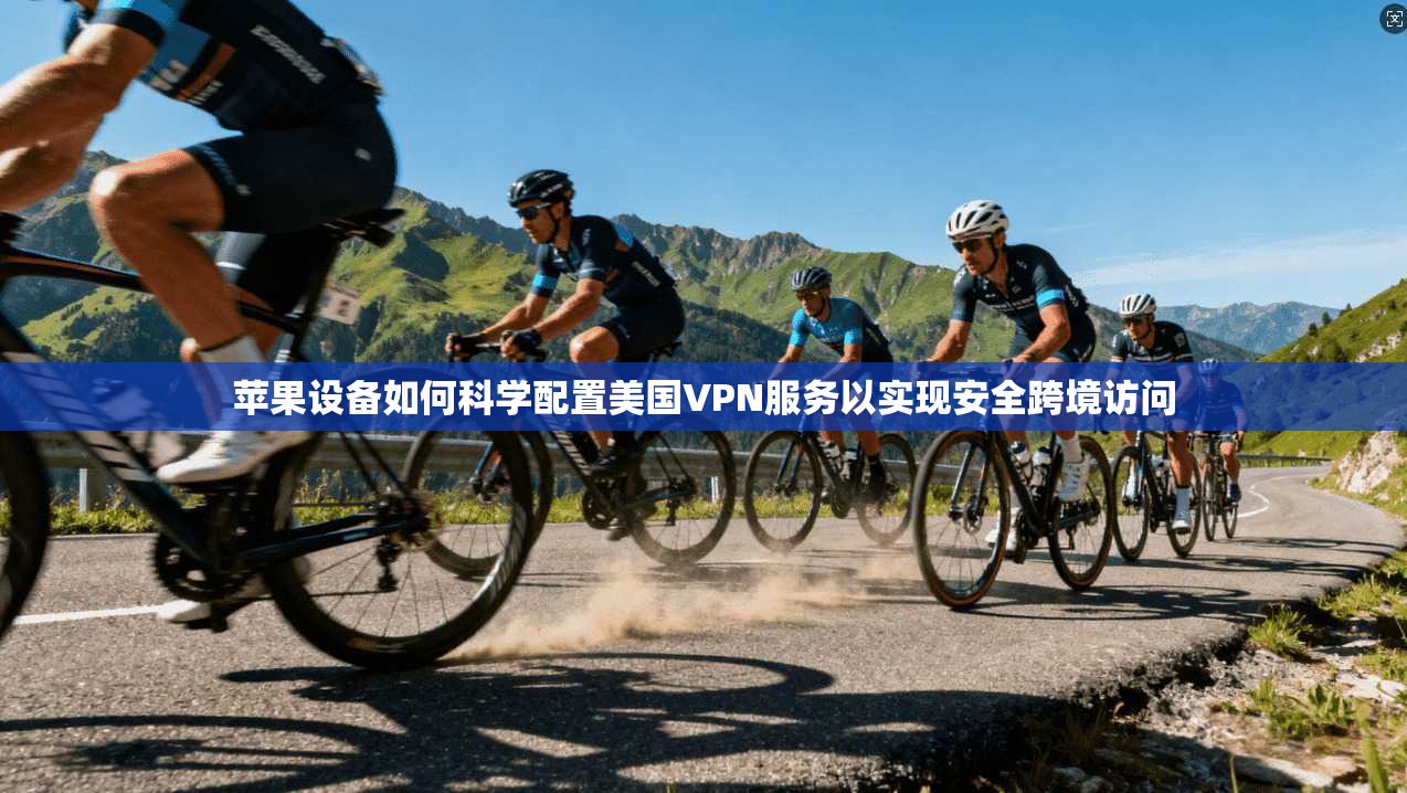 苹果设备如何科学配置美国VPN服务以实现安全跨境访问
