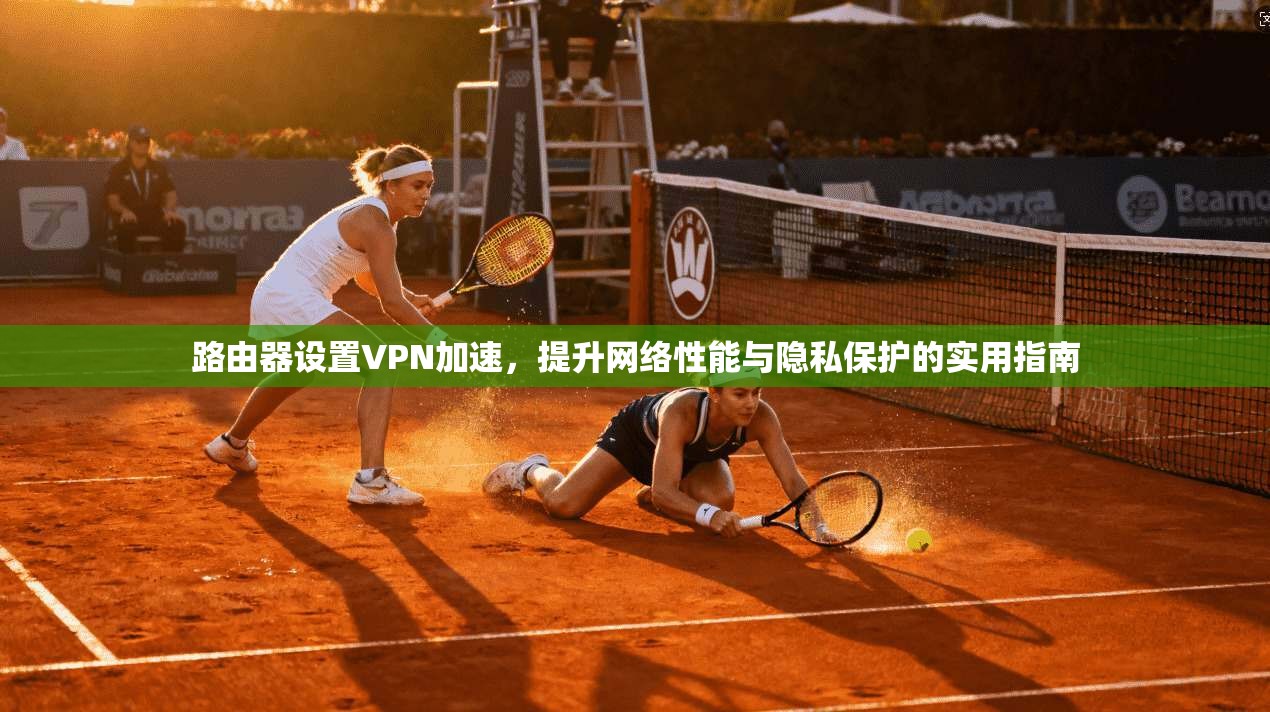 路由器设置VPN加速,提升网络性能与隐私保护的实用指南
