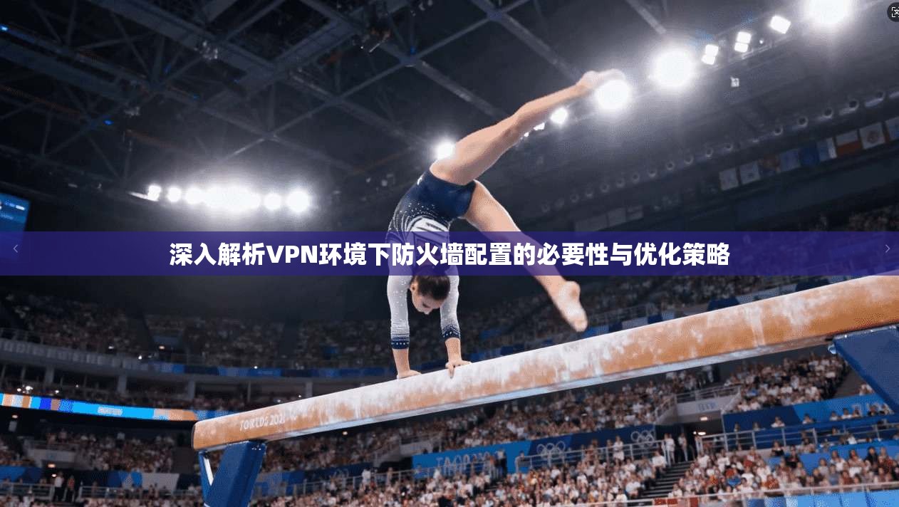 深入解析VPN环境下防火墙配置的必要性与优化策略
