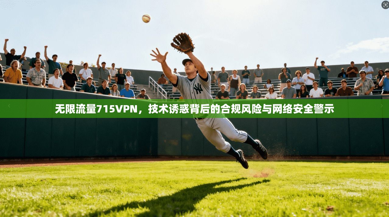 无限流量715VPN,技术诱惑背后的合规风险与网络安全警示 无限流量715VPN,技术诱惑背后的合规风险与网络安全警示