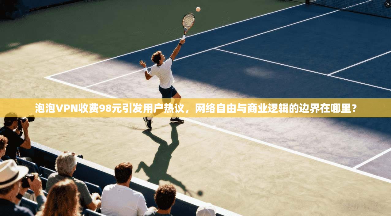 泡泡VPN收费98元引发用户热议，网络自由与商业逻辑的边界在哪里？