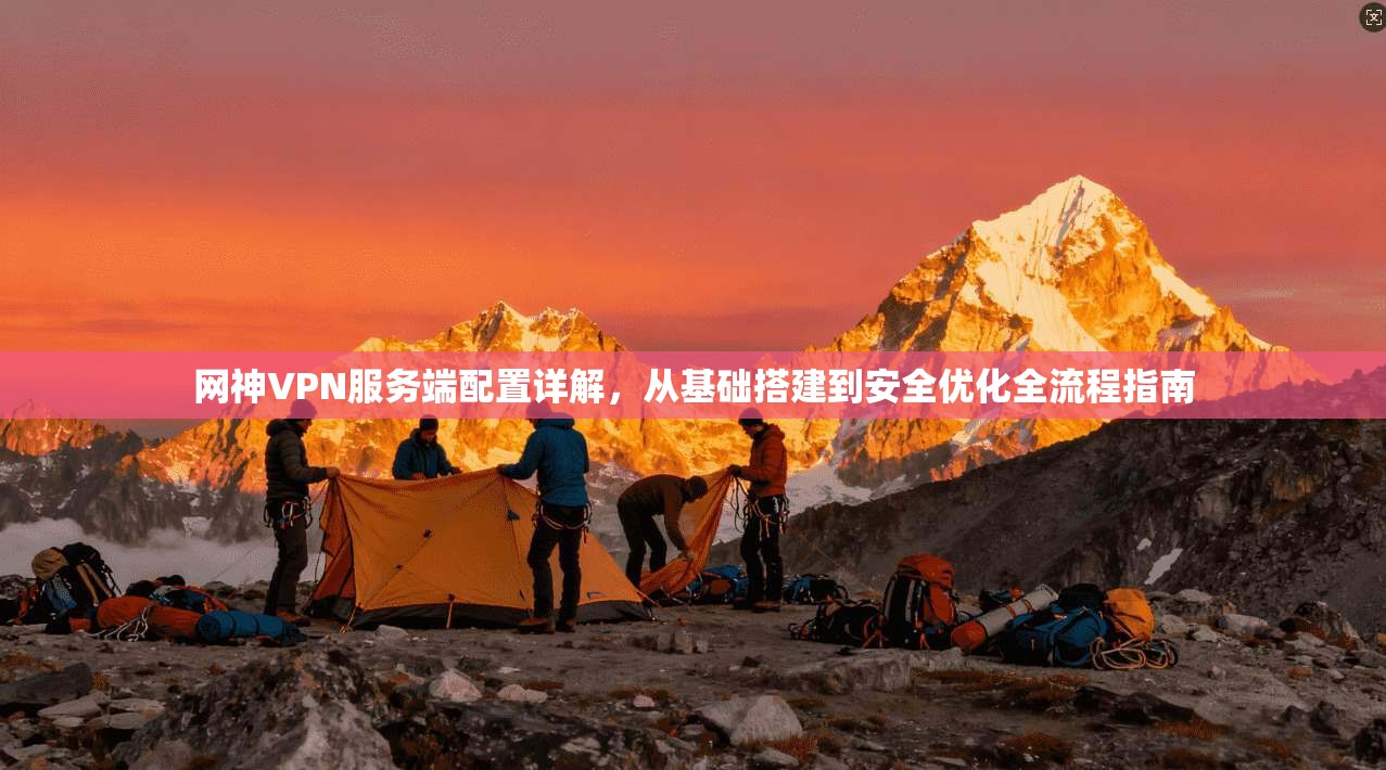 网神VPN服务端配置详解，从基础搭建到安全优化全流程指南