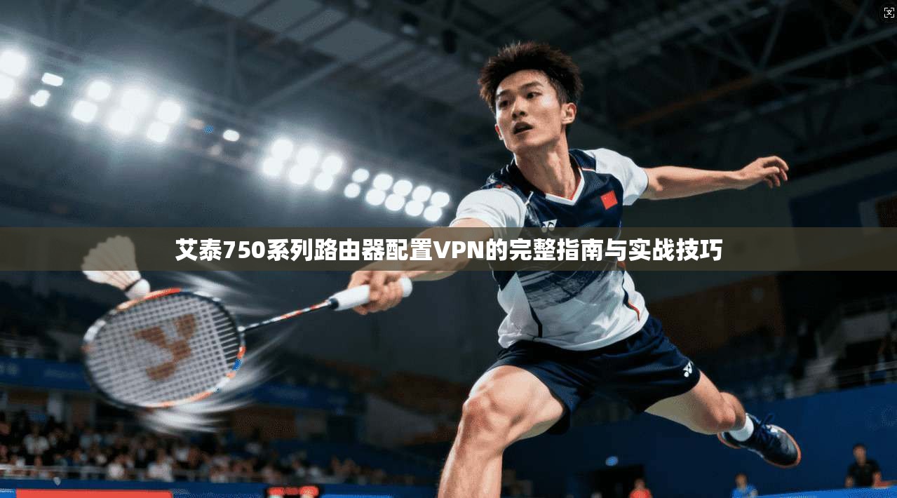 艾泰750系列路由器配置VPN的完整指南与实战技巧