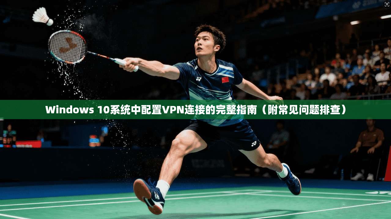 Windows 10系统中配置VPN连接的完整指南（附常见问题排查）