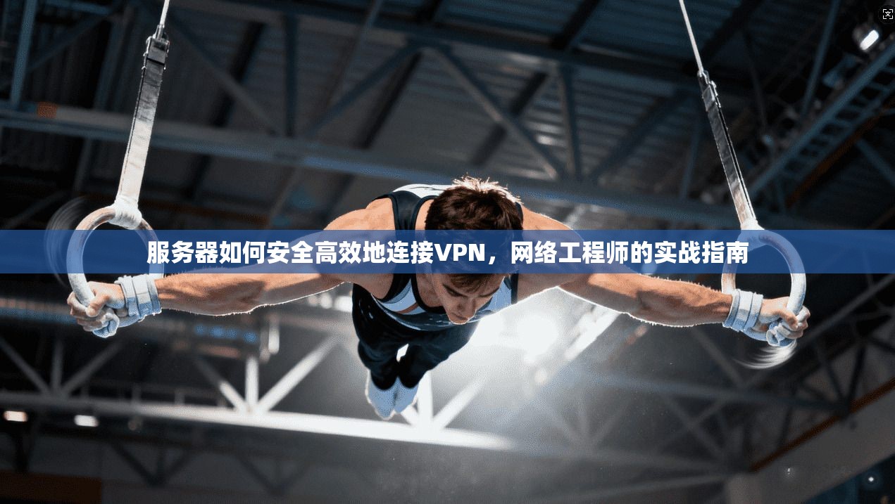 服务器如何安全高效地连接VPN，网络工程师的实战指南