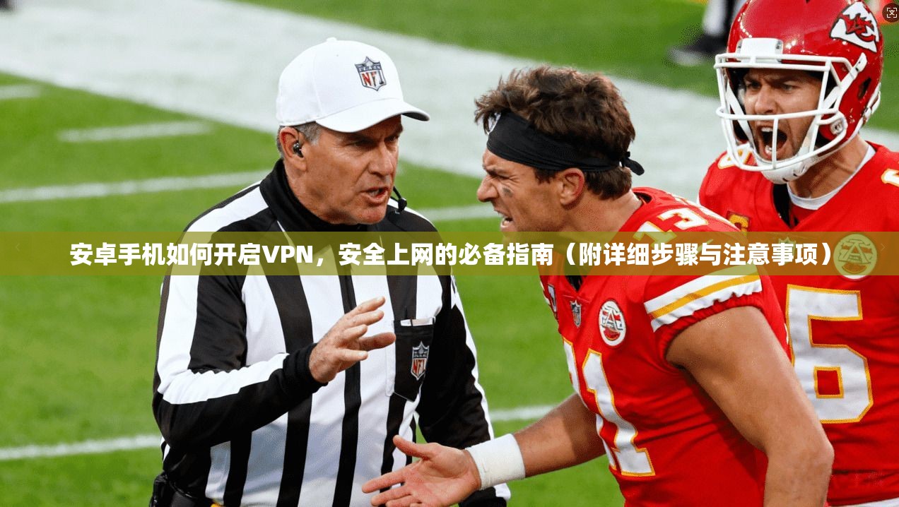 安卓手机如何开启VPN，安全上网的必备指南（附详细步骤与注意事项）