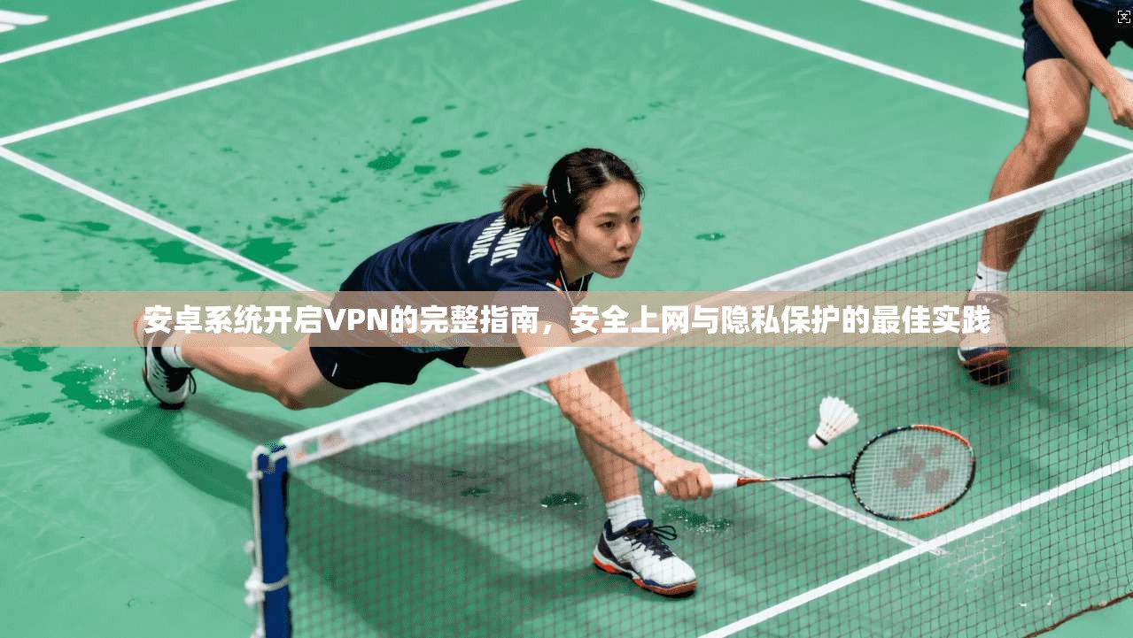 安卓系统开启VPN的完整指南，安全上网与隐私保护的最佳实践