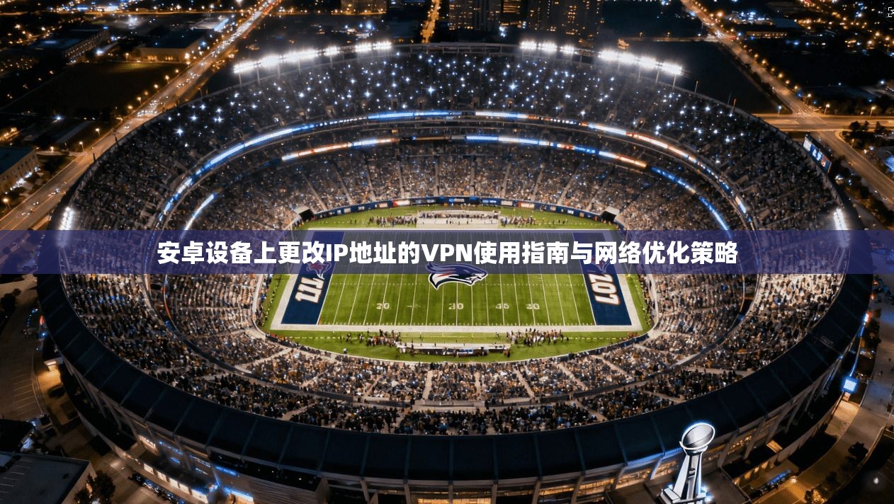 安卓设备上更改IP地址的VPN使用指南与网络优化策略 安卓设备上更改IP地址的VPN使用指南与网络优化策略