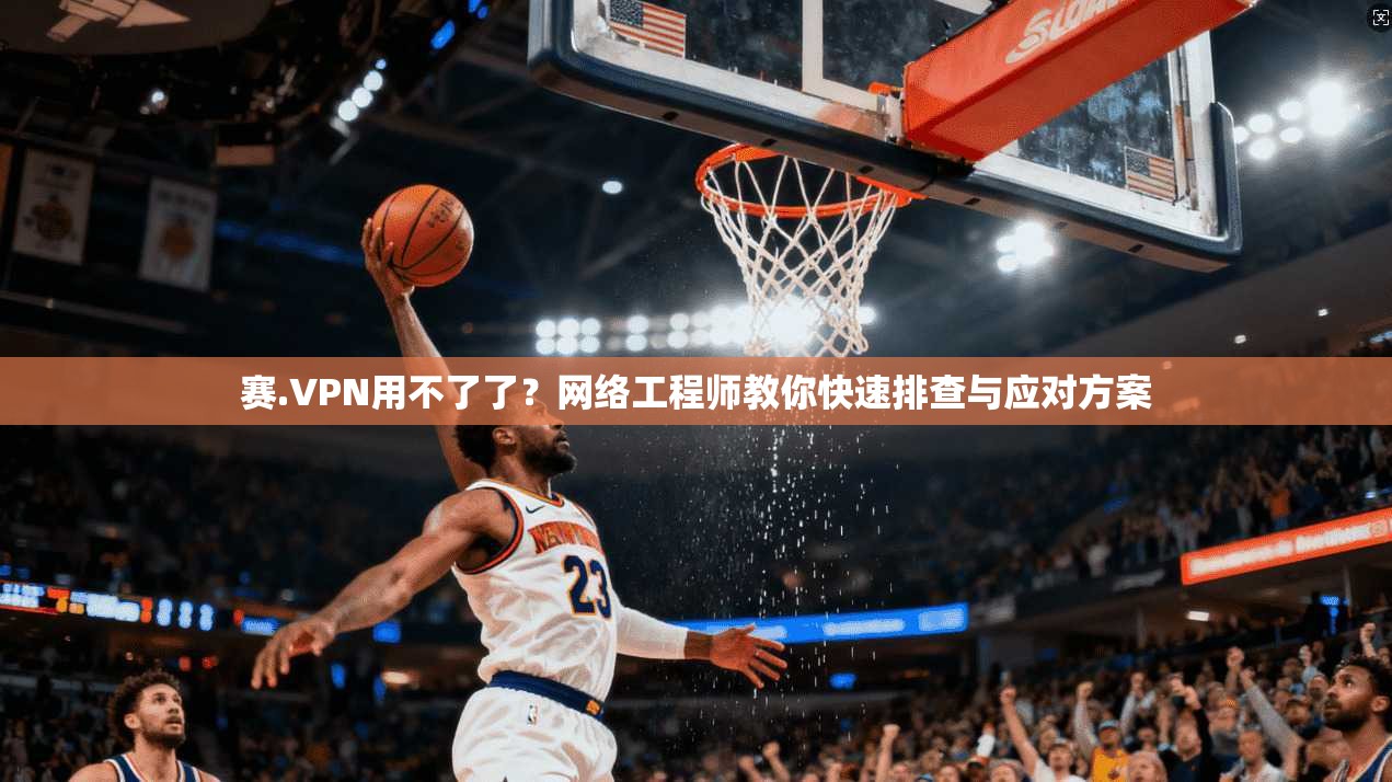 赛.VPN用不了了？网络工程师教你快速排查与应对方案