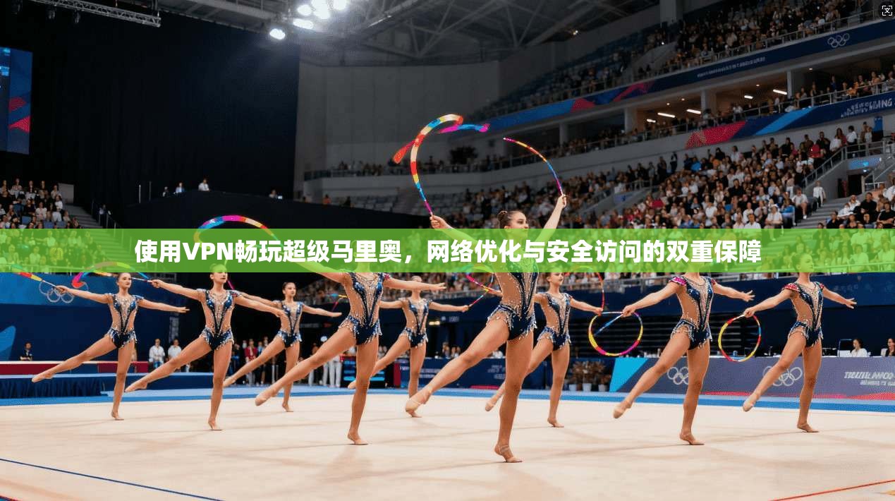 使用VPN畅玩超级马里奥,网络优化与安全访问的双重保障