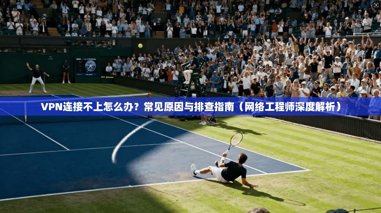 VPN连接不上怎么办？常见原因与排查指南（网络工程师深度解析）