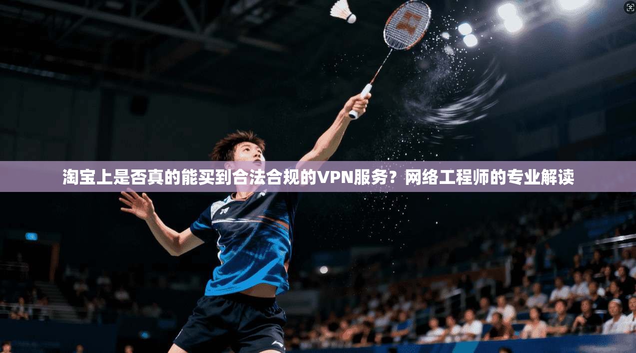 淘宝上是否真的能买到合法合规的VPN服务？网络工程师的专业解读