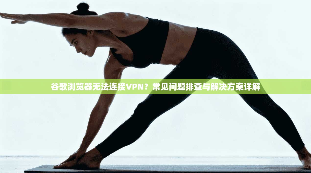 谷歌浏览器无法连接VPN?常见问题排查与解决方案详解