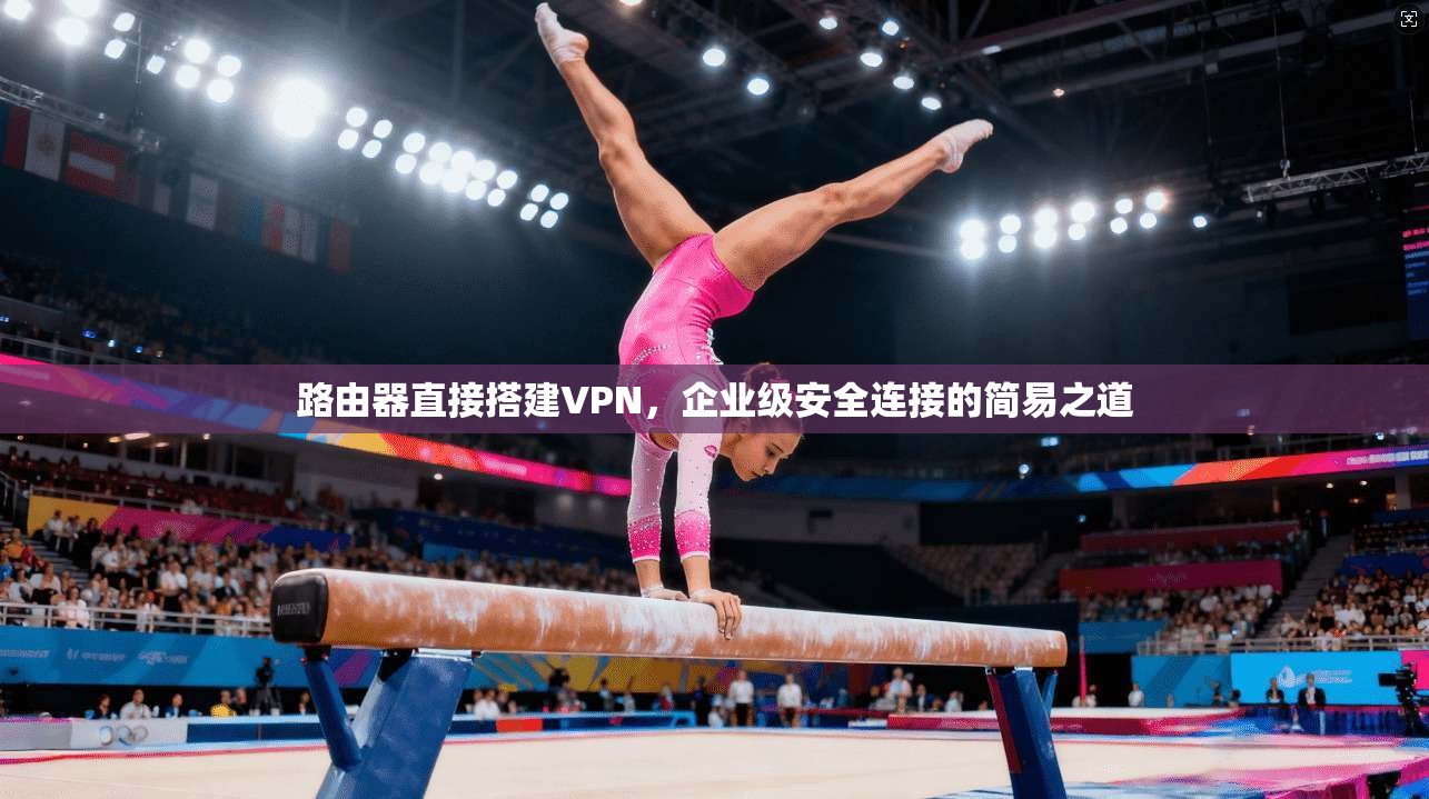 路由器直接搭建VPN,企业级安全连接的简易之道 路由器直接搭建VPN,企业级安全连接的简易之道