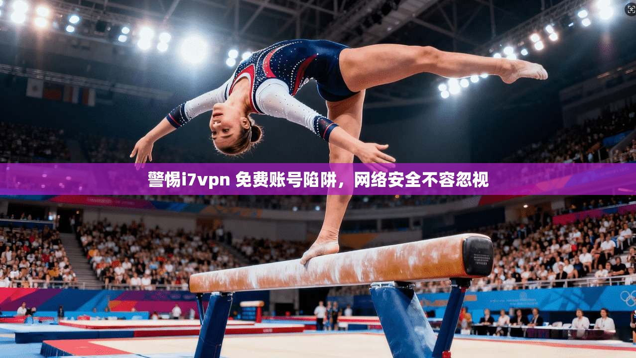 警惕i7vpn 免费账号陷阱,网络安全不容忽视 警惕i7vpn 免费账号陷阱,网络安全不容忽视