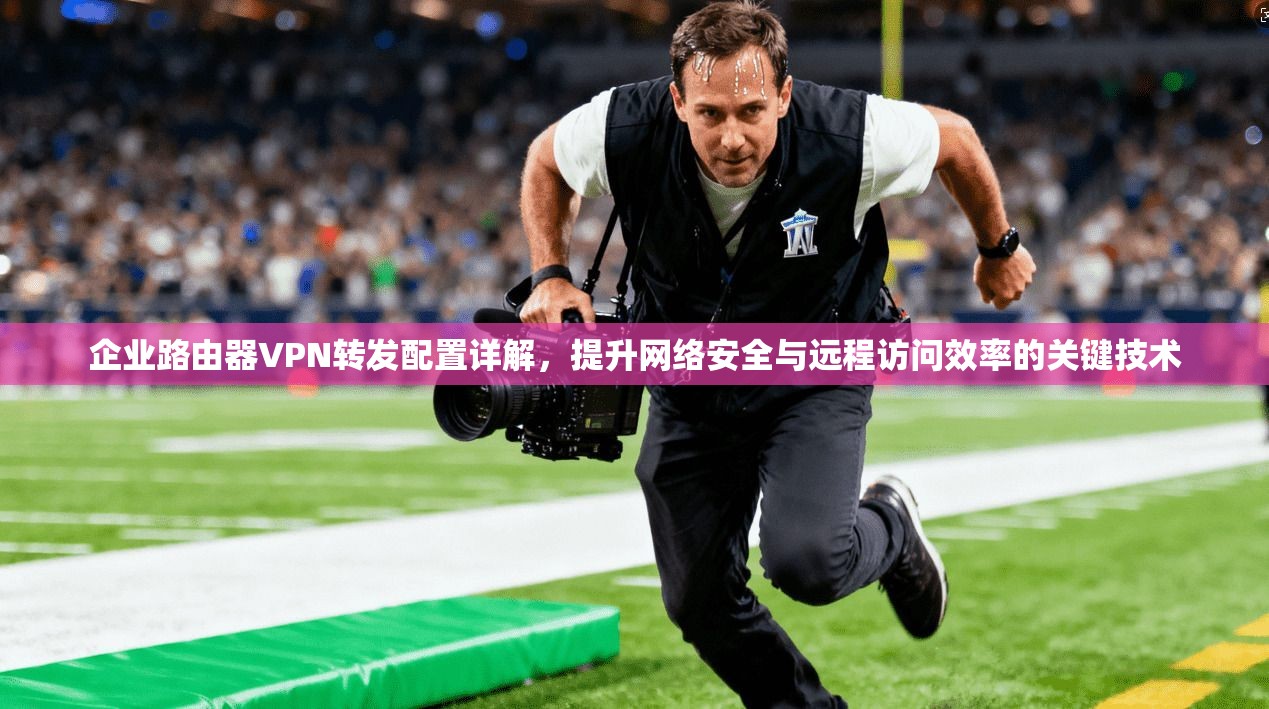 企业路由器VPN转发配置详解,提升网络安全与远程访问效率的关键技术 企业路由器VPN转发配置详解,提升网络安全与远程访问效率的关键技术
