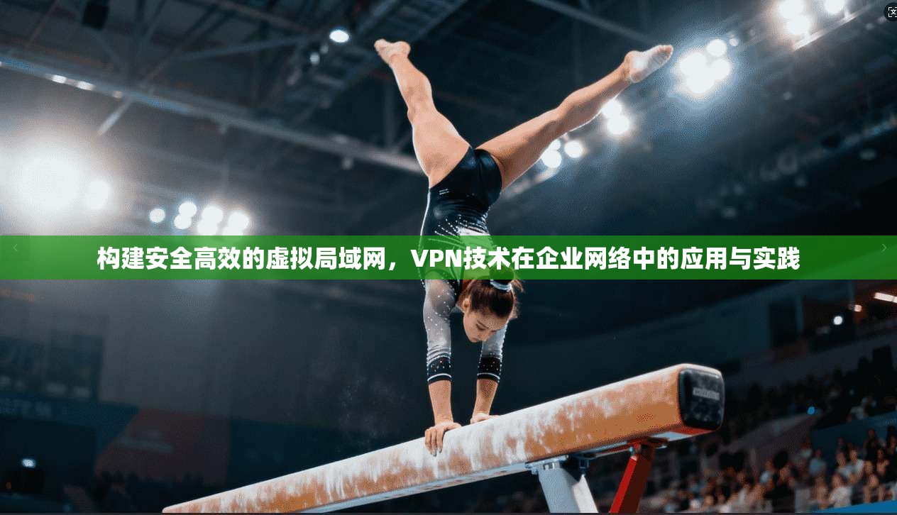 构建安全高效的虚拟局域网，VPN技术在企业网络中的应用与实践