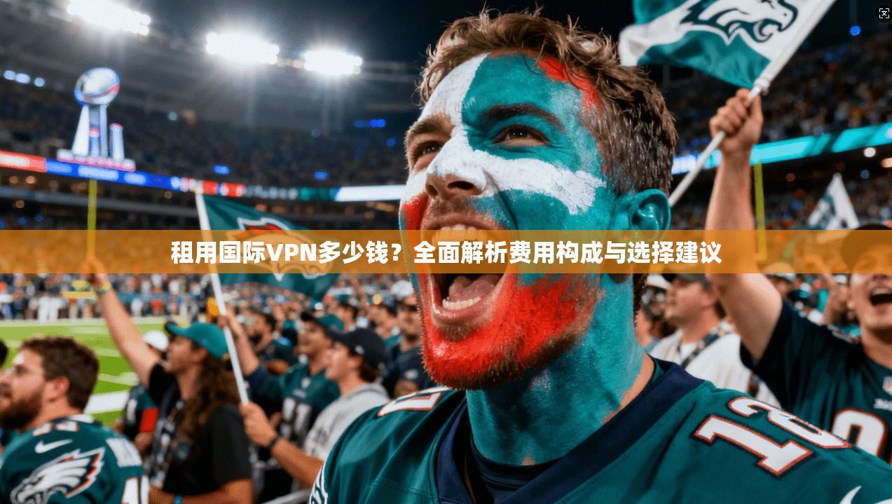 租用国际VPN多少钱？全面解析费用构成与选择建议