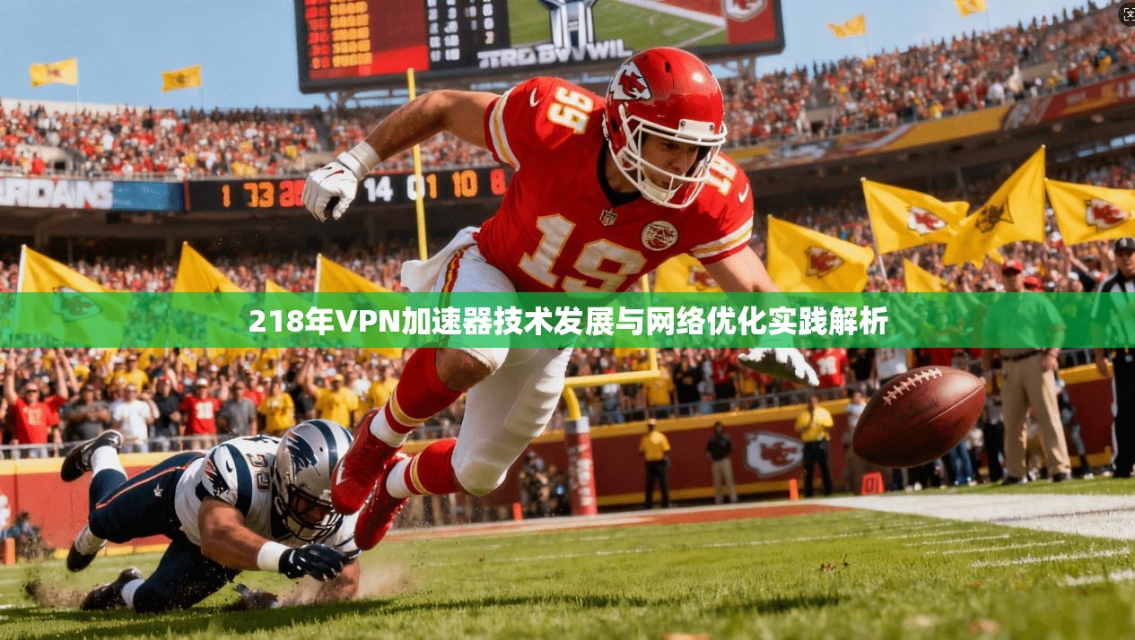 218年VPN加速器技术发展与网络优化实践解析 218年VPN加速器技术发展与网络优化实践解析
