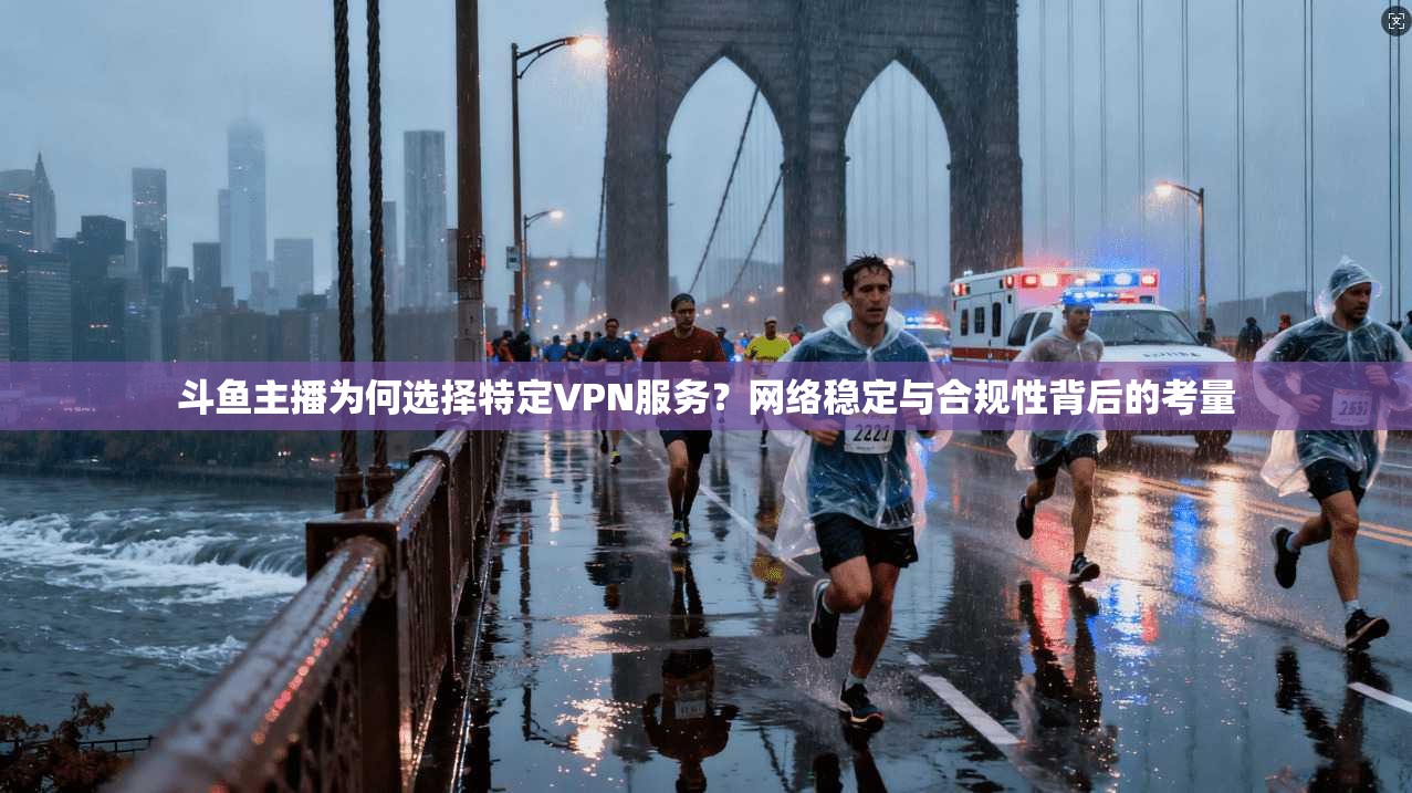 斗鱼主播为何选择特定VPN服务?网络稳定与合规性背后的考量