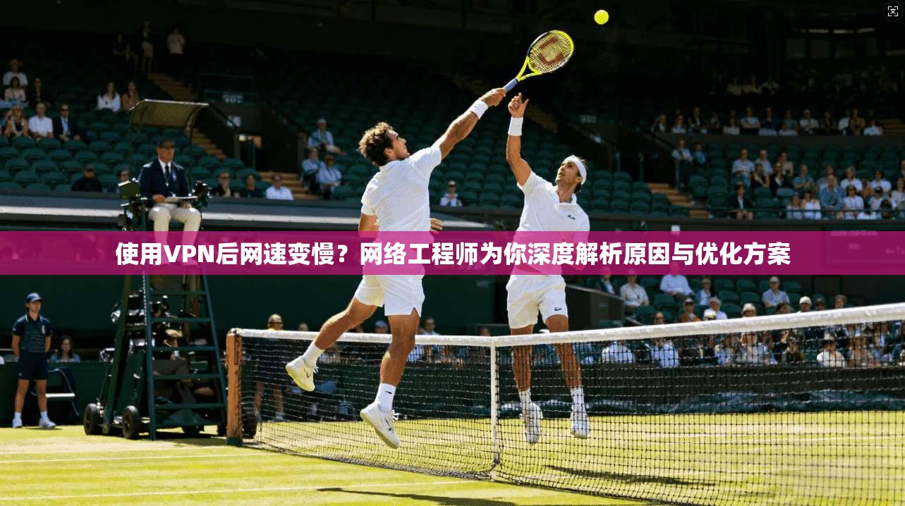使用VPN后网速变慢？网络工程师为你深度解析原因与优化方案