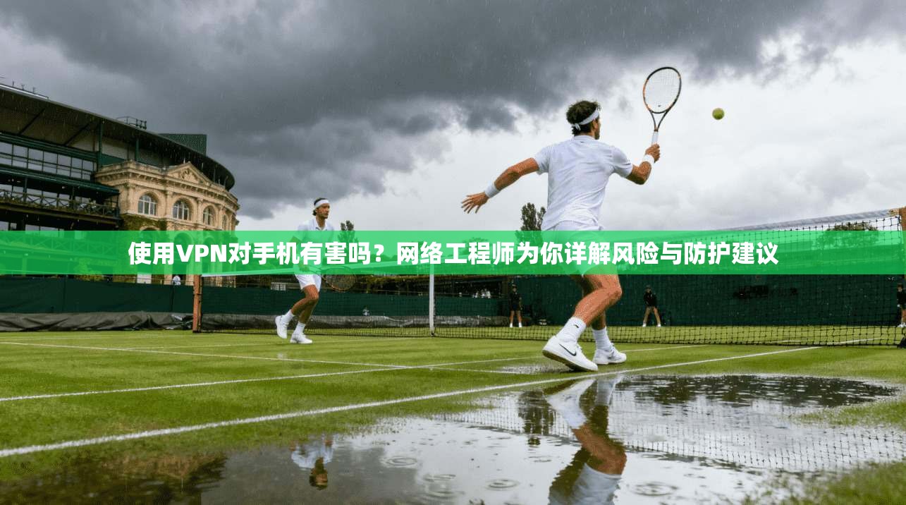 使用VPN对手机有害吗?网络工程师为你详解风险与防护建议 使用VPN对手机有害吗?网络工程师为你详解风险与防护建议
