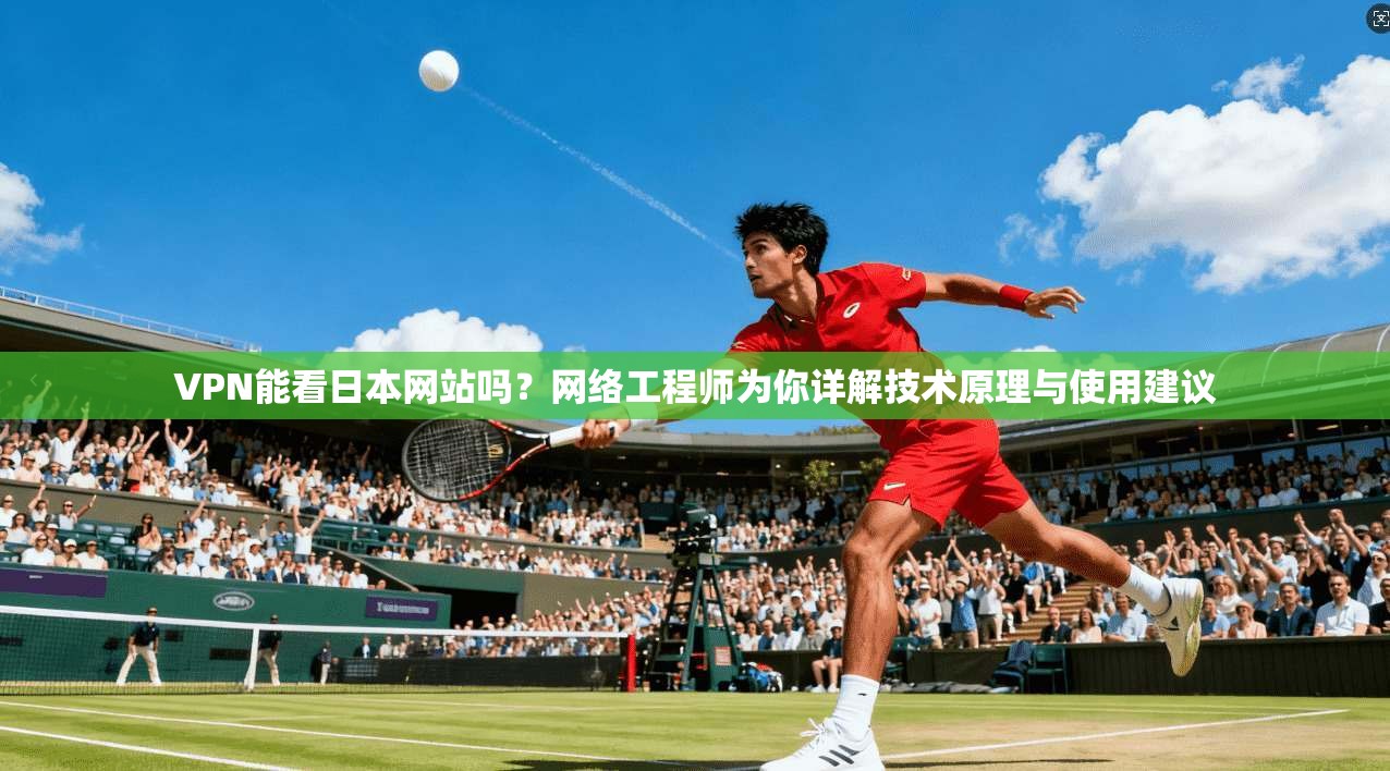 VPN能看日本网站吗?网络工程师为你详解技术原理与使用建议 VPN能看日本网站吗?网络工程师为你详解技术原理与使用建议