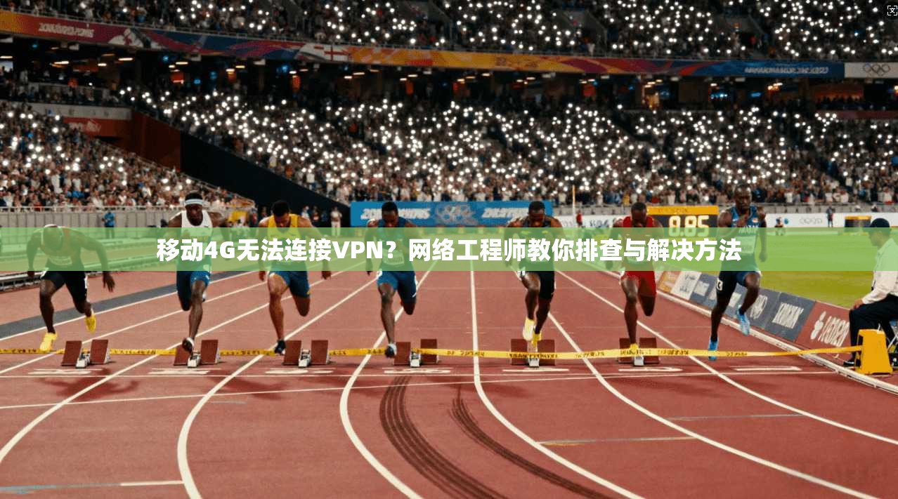 移动4G无法连接VPN?网络工程师教你排查与解决方法