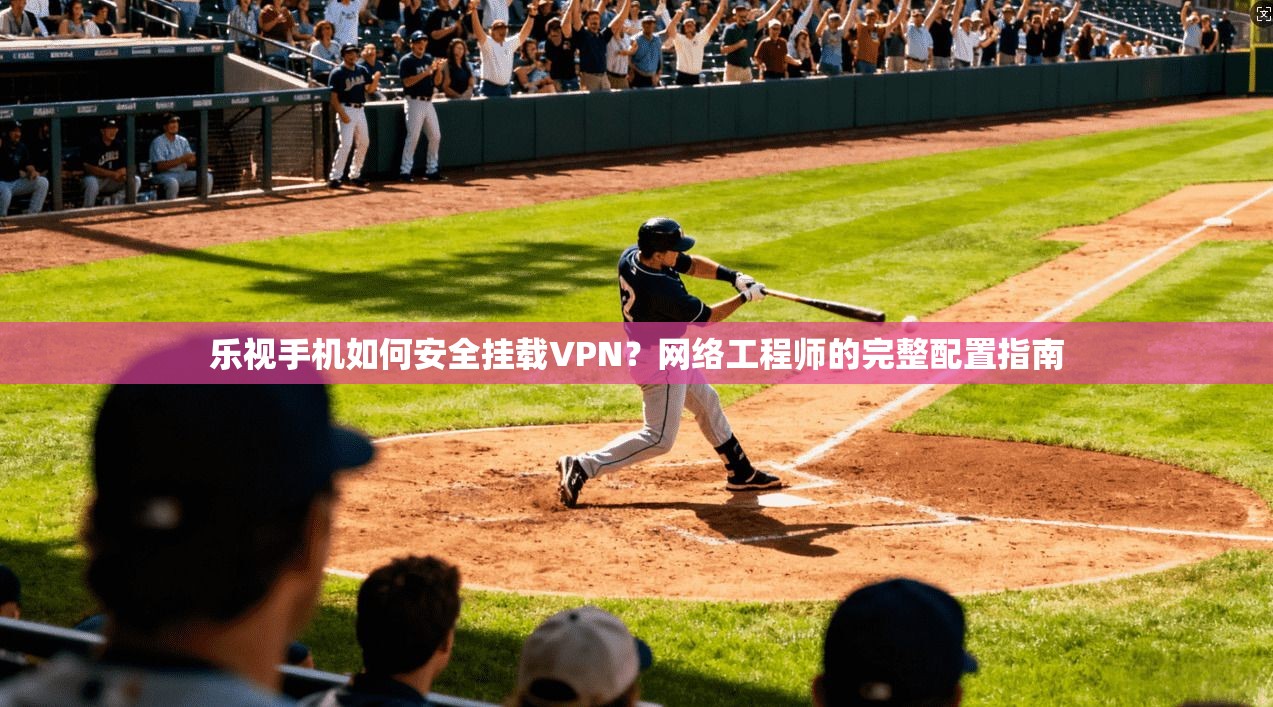 乐视手机如何安全挂载VPN?网络工程师的完整配置指南 乐视手机如何安全挂载VPN?网络工程师的完整配置指南