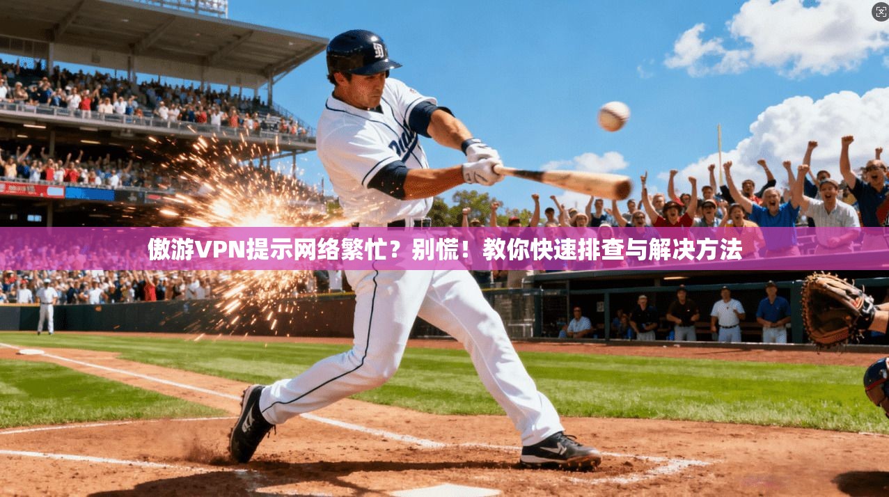 傲游VPN提示网络繁忙？别慌！教你快速排查与解决方法