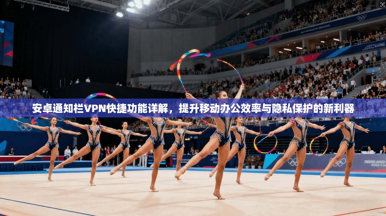 安卓通知栏VPN快捷功能详解,提升移动办公效率与隐私保护的新利器