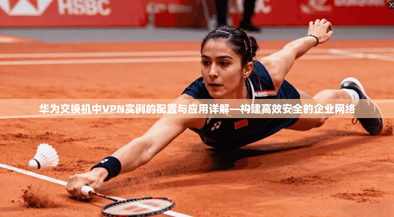 华为交换机中VPN实例的配置与应用详解—构建高效安全的企业网络