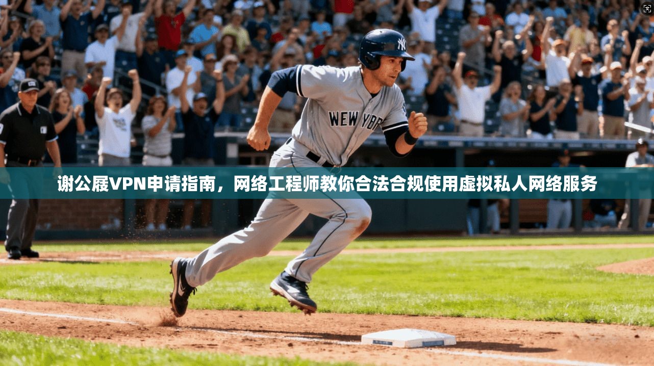 谢公屐VPN申请指南,网络工程师教你合法合规使用虚拟私人网络服务