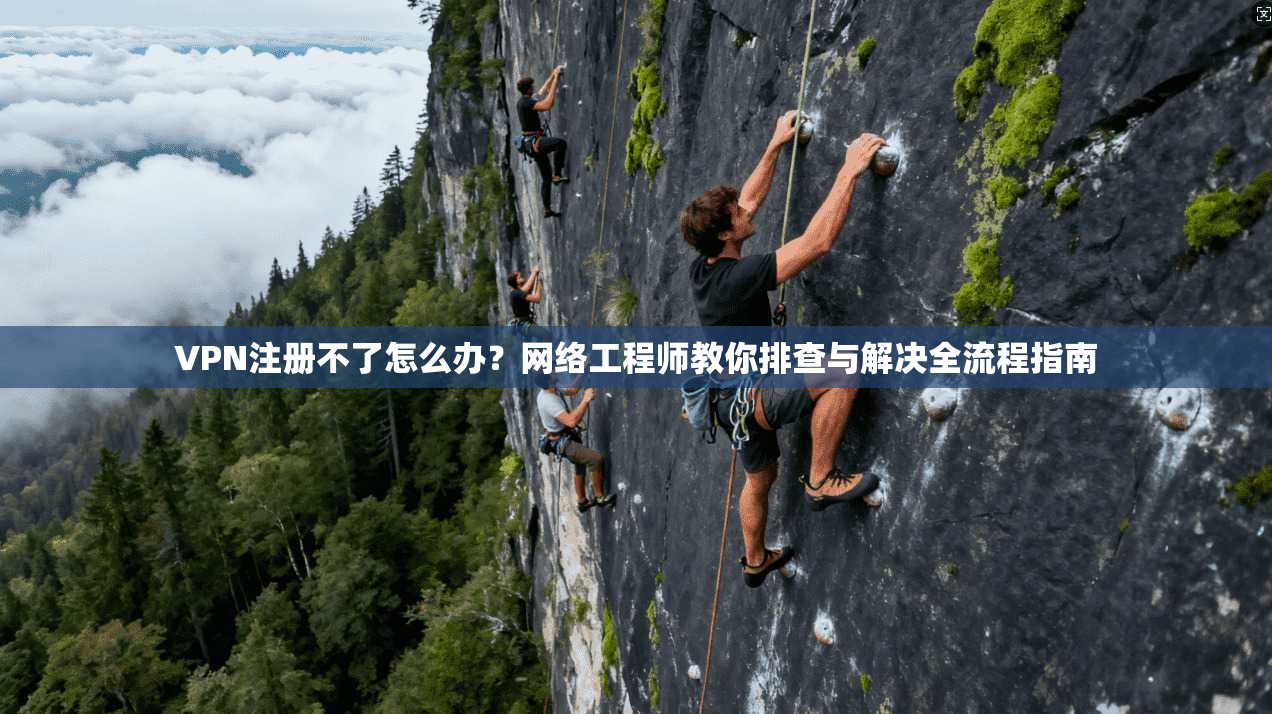 VPN注册不了怎么办？网络工程师教你排查与解决全流程指南