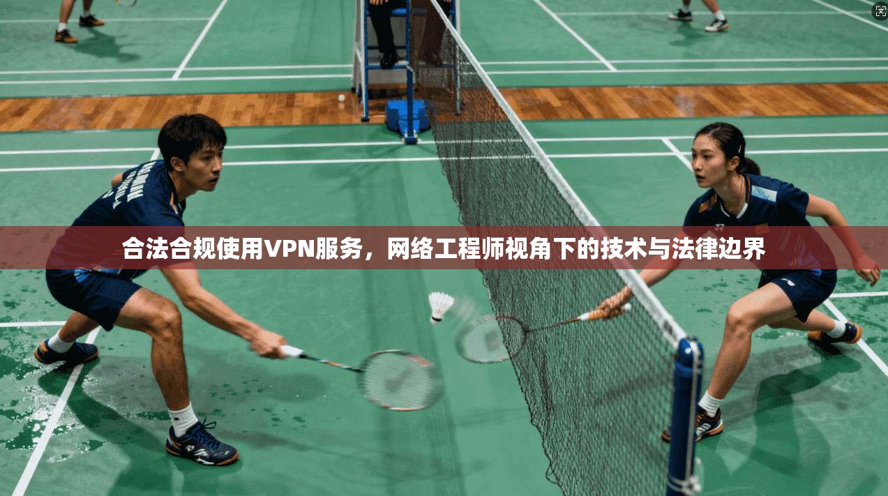合法合规使用VPN服务，网络工程师视角下的技术与法律边界